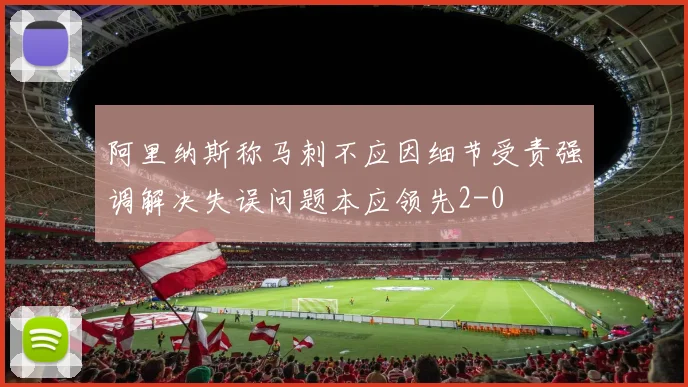 阿里纳斯称马刺不应因细节受责强调解决失误问题本应领先2-0