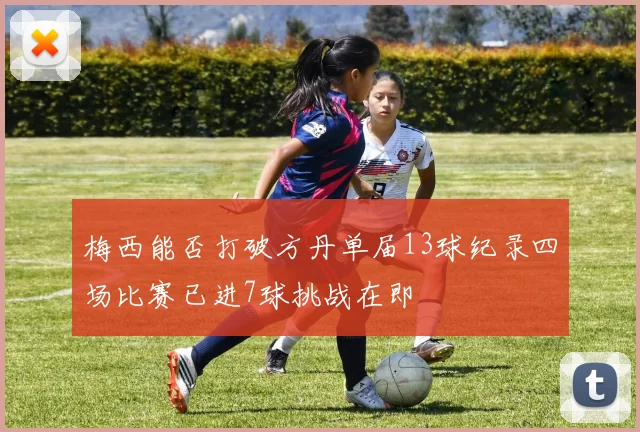 梅西能否打破方丹单届13球纪录四场比赛已进7球挑战在即