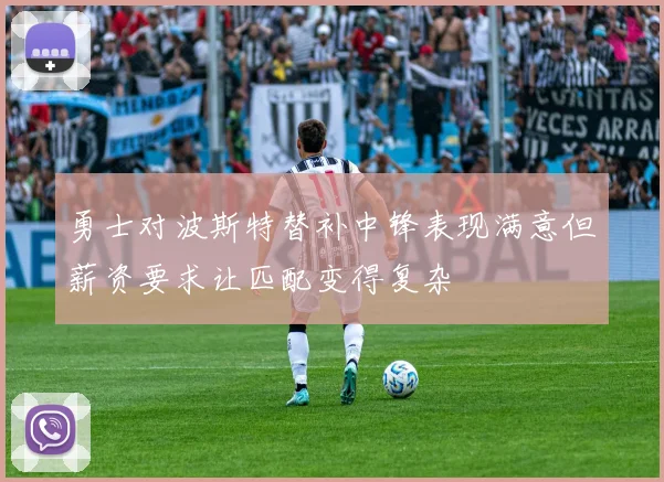 勇士对波斯特替补中锋表现满意但薪资要求让匹配变得复杂
