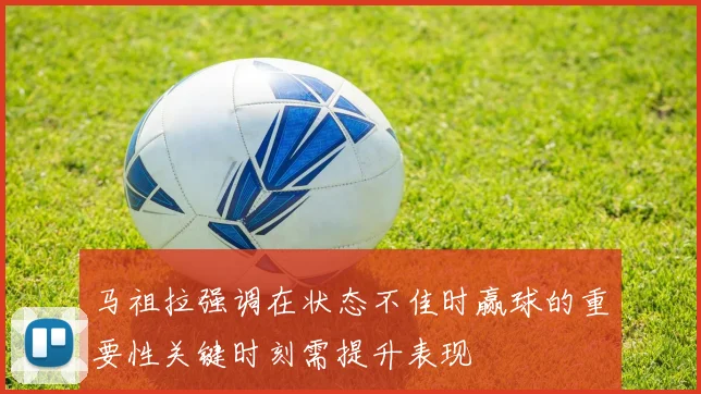 马祖拉强调在状态不佳时赢球的重要性关键时刻需提升表现