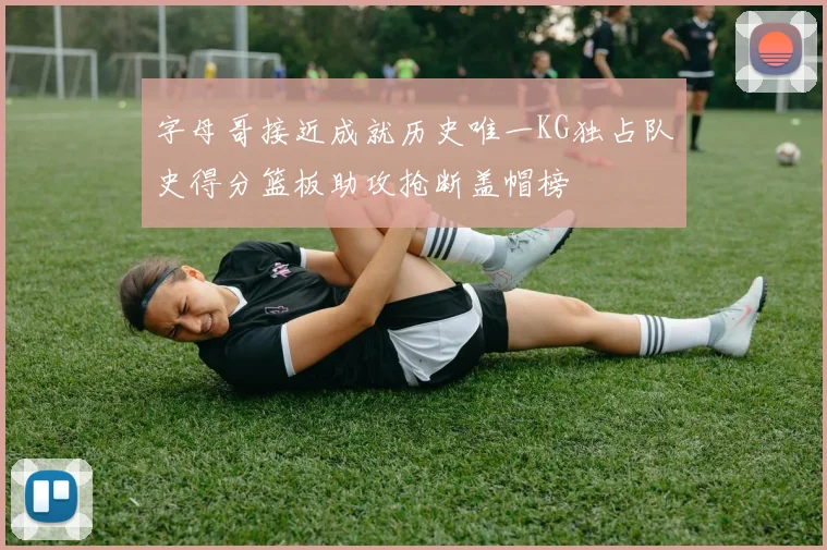 字母哥接近成就历史唯一KG独占队史得分篮板助攻抢断盖帽榜