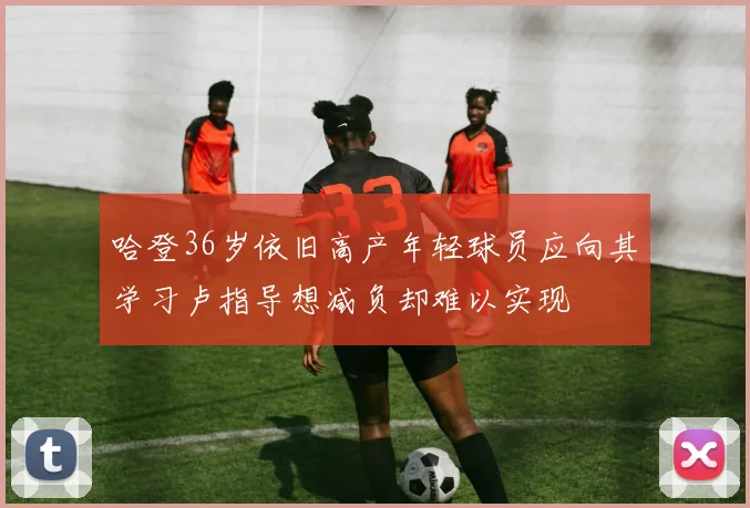 哈登36岁依旧高产年轻球员应向其学习卢指导想减负却难以实现