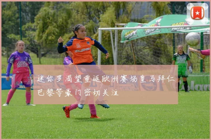 迷你罗渴望重返欧洲赛场皇马拜仁巴黎等豪门密切关注