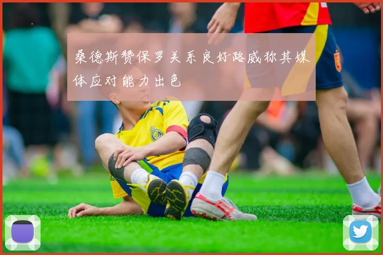 桑德斯赞保罗关系良好路威称其媒体应对能力出色