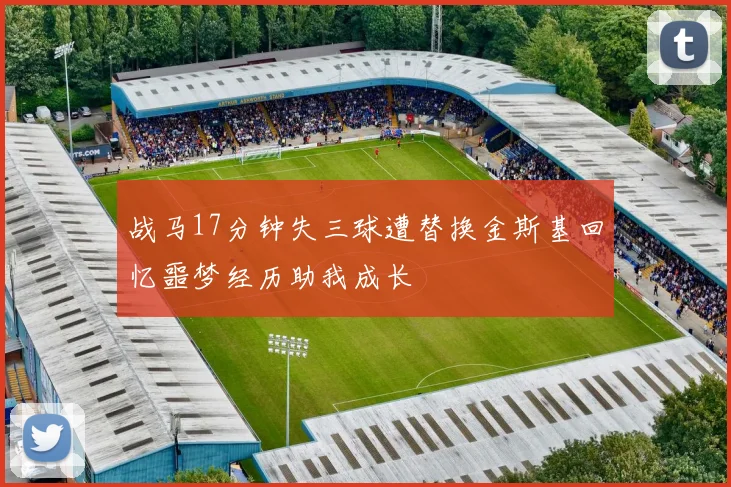 战马17分钟失三球遭替换金斯基回忆噩梦经历助我成长