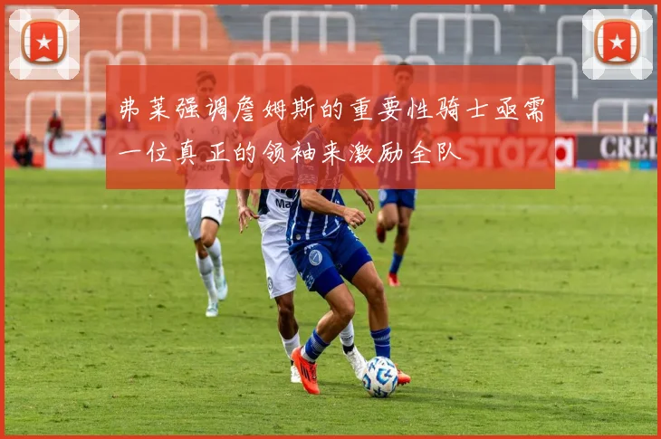 弗莱强调詹姆斯的重要性骑士亟需一位真正的领袖来激励全队