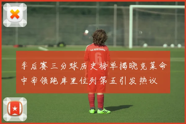 季后赛三分球历史榜单揭晓克莱命中率领跑库里位列第五引发热议