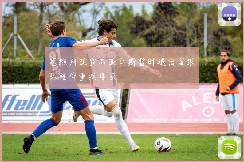 塞维利亚宣布亚当斯暂时退出国家队陪伴重病母亲