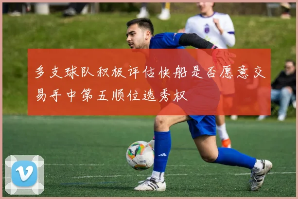 多支球队积极评估快船是否愿意交易手中第五顺位选秀权
