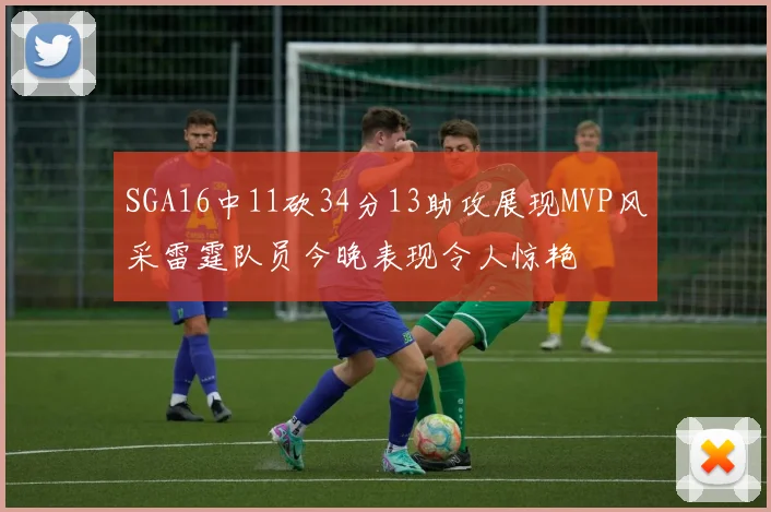 SGA16中11砍34分13助攻展现MVP风采雷霆队员今晚表现令人惊艳