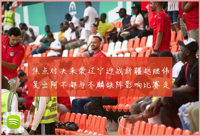 焦点对决来袭辽宁迎战新疆赵继伟复出阿不都与齐麟缺阵影响比赛走势