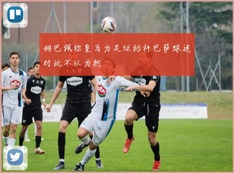 姆巴佩称皇马为足坛标杆巴萨球迷对此不以为然