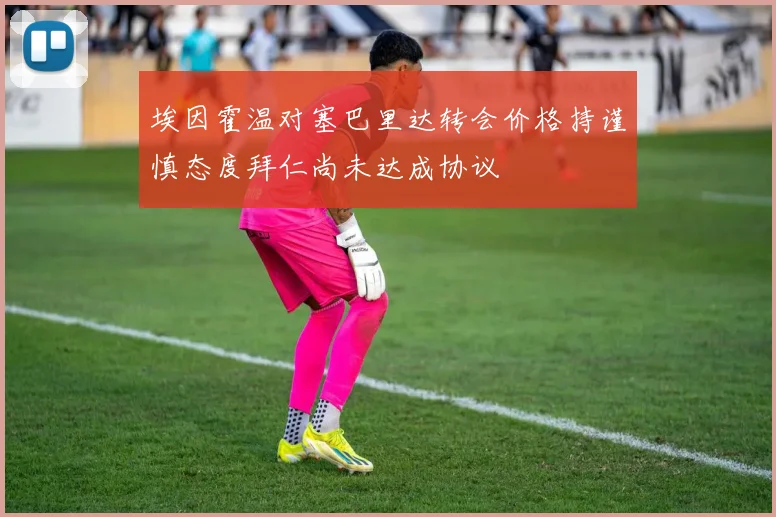 埃因霍温对塞巴里达转会价格持谨慎态度拜仁尚未达成协议
