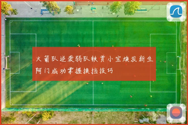 火箭队逆袭弱队铁贾小宝焕发新生阿门成功掌握换挡技巧