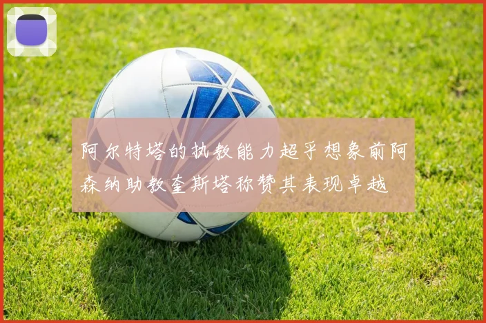 阿尔特塔的执教能力超乎想象前阿森纳助教奎斯塔称赞其表现卓越