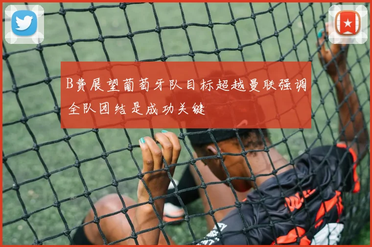 B费展望葡萄牙队目标超越曼联强调全队团结是成功关键