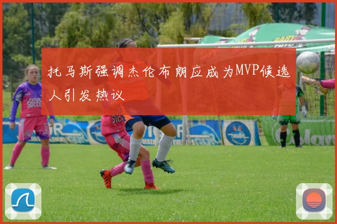 托马斯强调杰伦布朗应成为MVP候选人引发热议