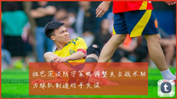 祖巴茨谈防守策略调整夹击战术助力球队制造对手失误