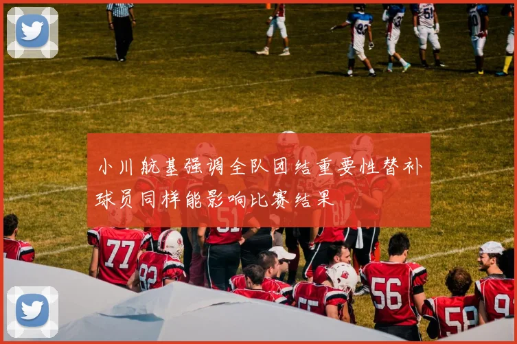 小川航基强调全队团结重要性替补球员同样能影响比赛结果