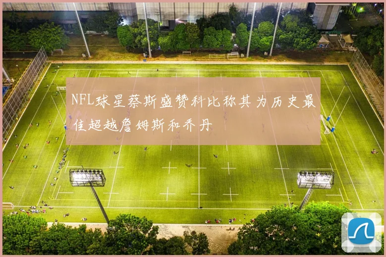NFL球星蔡斯盛赞科比称其为历史最佳超越詹姆斯和乔丹