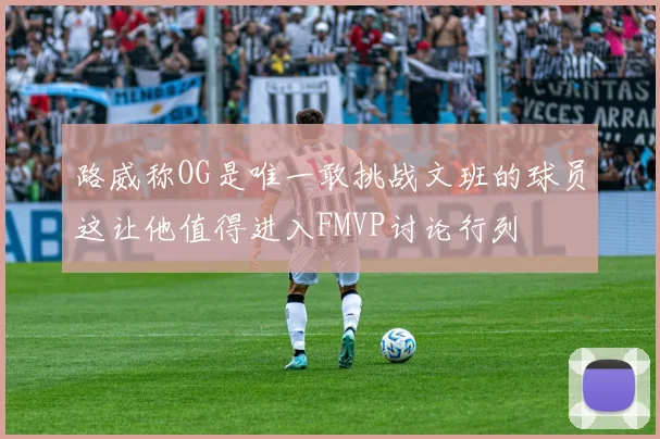 路威称OG是唯一敢挑战文班的球员这让他值得进入FMVP讨论行列