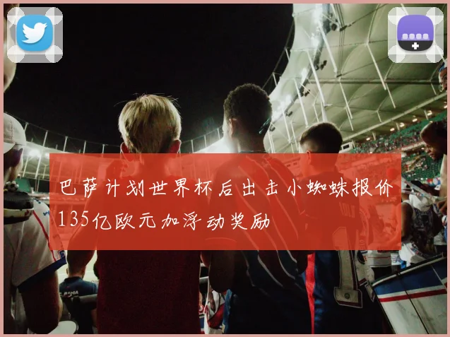 巴萨计划世界杯后出击小蜘蛛报价135亿欧元加浮动奖励