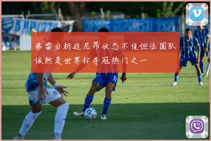 弗雷分析迈尼昂状态不佳但法国队依然是世界杯夺冠热门之一