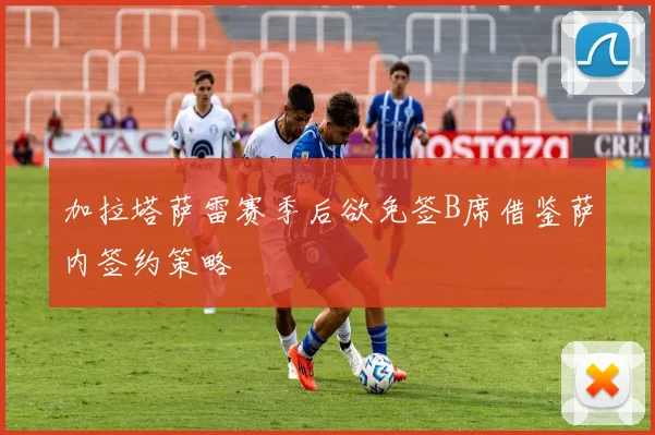 加拉塔萨雷赛季后欲免签B席借鉴萨内签约策略