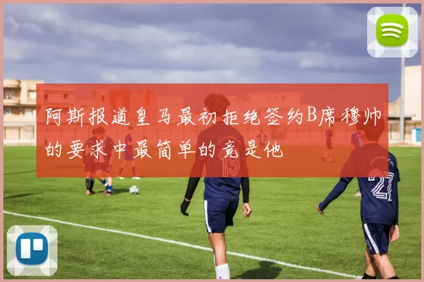 阿斯报道皇马最初拒绝签约B席穆帅的要求中最简单的竟是他