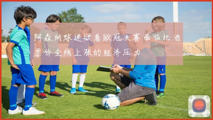 阿森纳球迷欲看欧冠决赛面临机酒票价全线上涨的经济压力